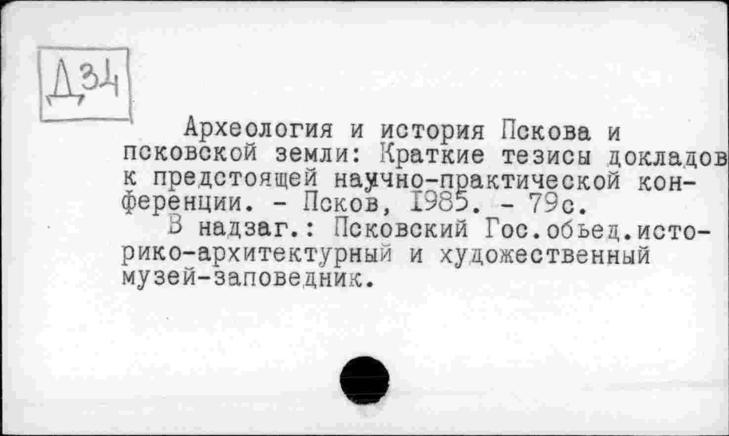 ﻿Археология и история Пскова и псковской земли: Краткие тезисы докладов к предстоящей научно-практической конференции. - Псков, 1985. - 79с.
В надзаг.: Псковский Гос.обьед.историко-архитектурный и художественный музей-заповедник.